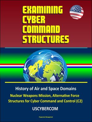 cover image of Examining Cyber Command Structures--History of Air and Space Domains, Nuclear Weapons Mission, Alternative Force Structures for Cyber Command and Control (C2), USCYBERCOM
